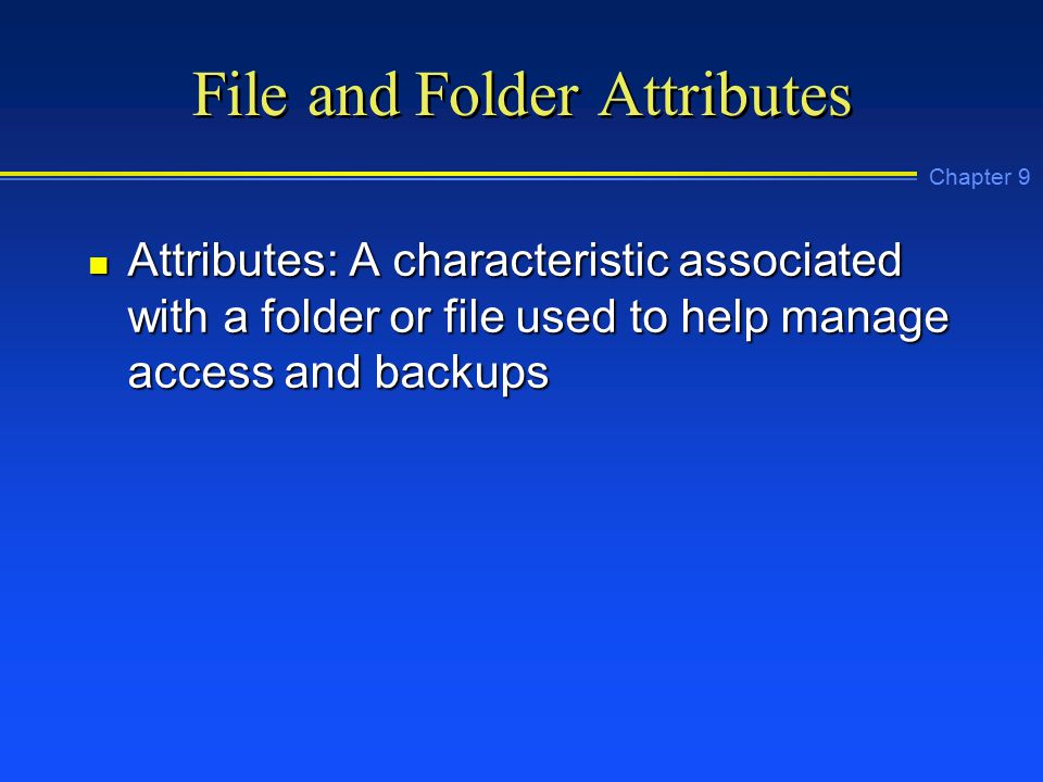 Chapter 9 File and Folder Attributes n Attributes: A characteristic associated with a folder or file used to help manage access and backups