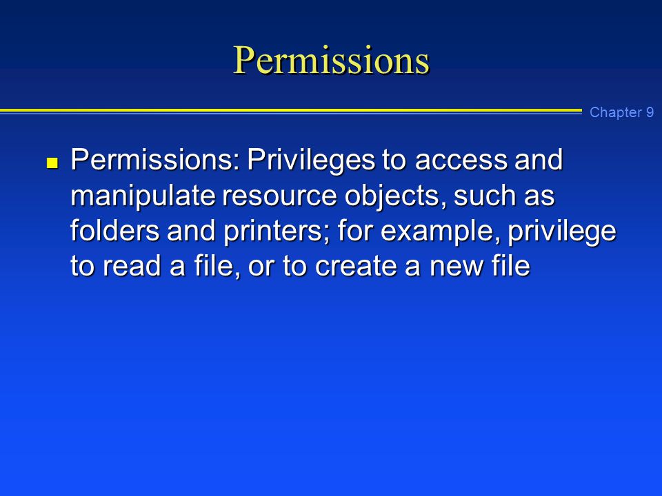 Chapter 9 Permissions n Permissions: Privileges to access and manipulate resource objects, such as folders and printers; for example, privilege to read a file, or to create a new file