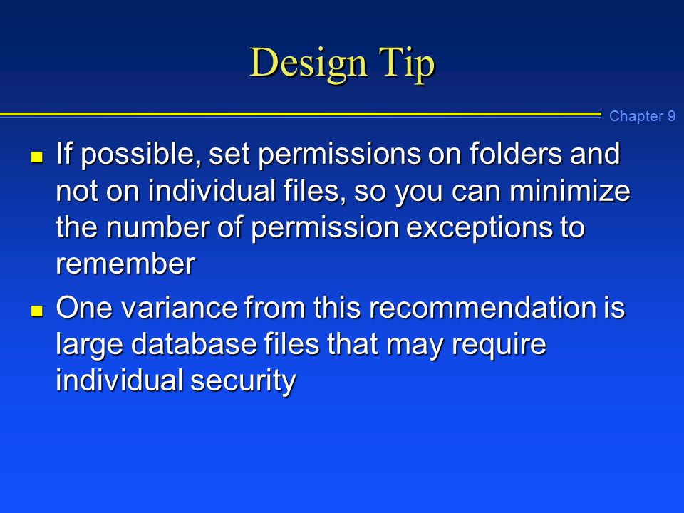 Chapter 9 Design Tip n If possible, set permissions on folders and not on individual files, so you can minimize the number of permission exceptions to remember n One variance from this recommendation is large database files that may require individual security