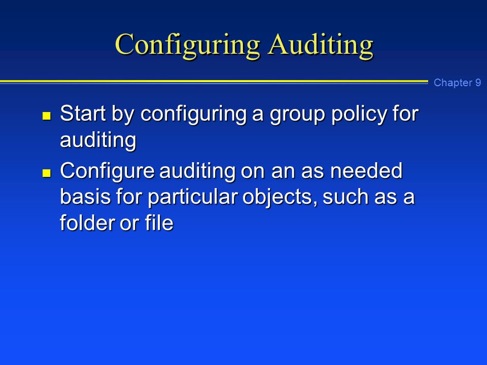 Chapter 9 Configuring Auditing n Start by configuring a group policy for auditing n Configure auditing on an as needed basis for particular objects, such as a folder or file