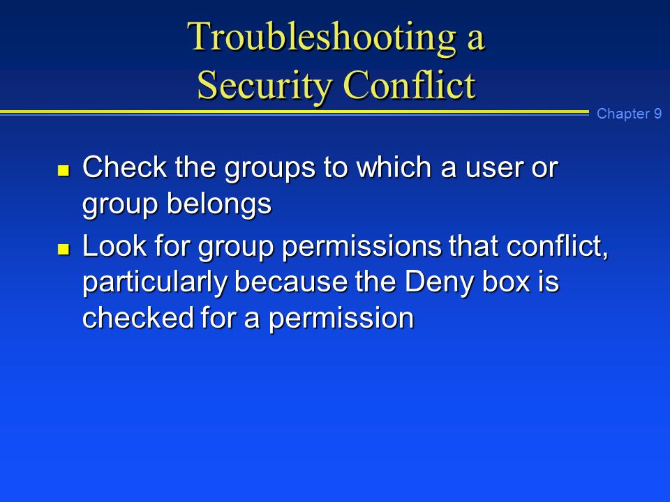 Chapter 9 Troubleshooting a Security Conflict n Check the groups to which a user or group belongs n Look for group permissions that conflict, particularly because the Deny box is checked for a permission