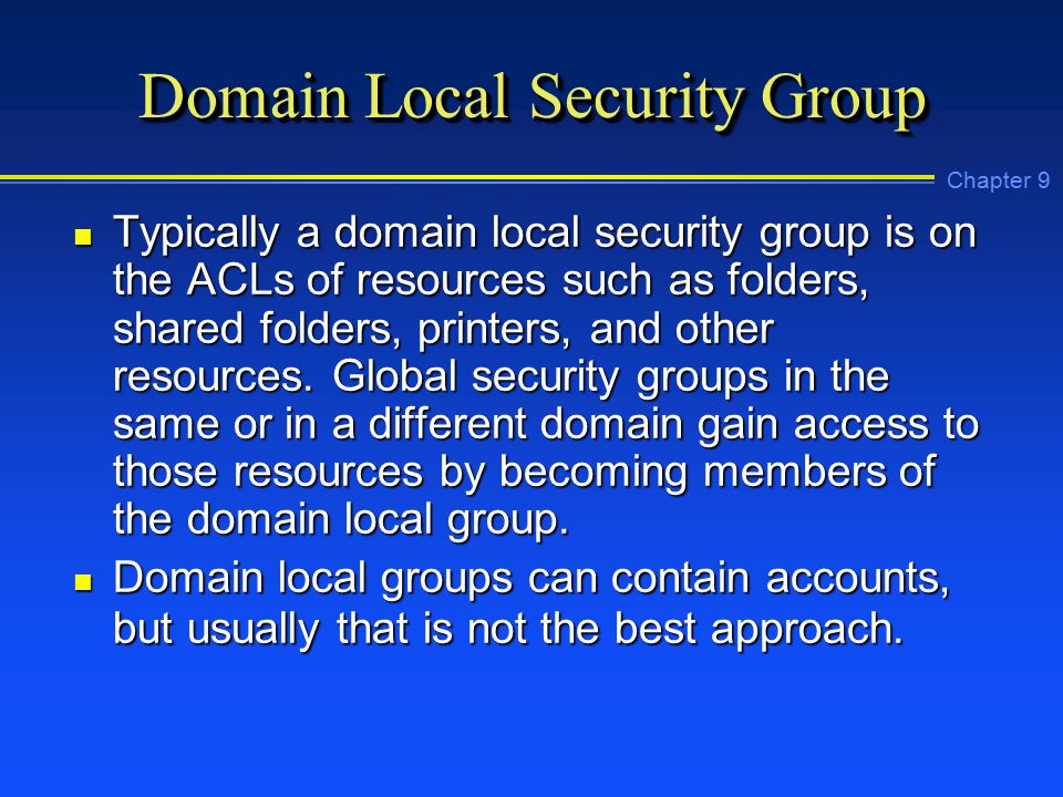 Chapter 9 Domain Local Security Group n Typically a domain local security group is on the ACLs of resources such as folders, shared folders, printers, and other resources.