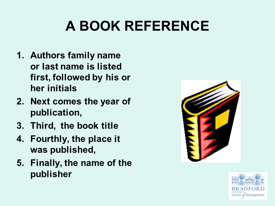 A BOOK REFERENCE 1.Authors family name or last name is listed first, followed by his or her initials 2.Next comes the year of publication, 3.Third, the book title 4.Fourthly, the place it was published, 5.Finally, the name of the publisher