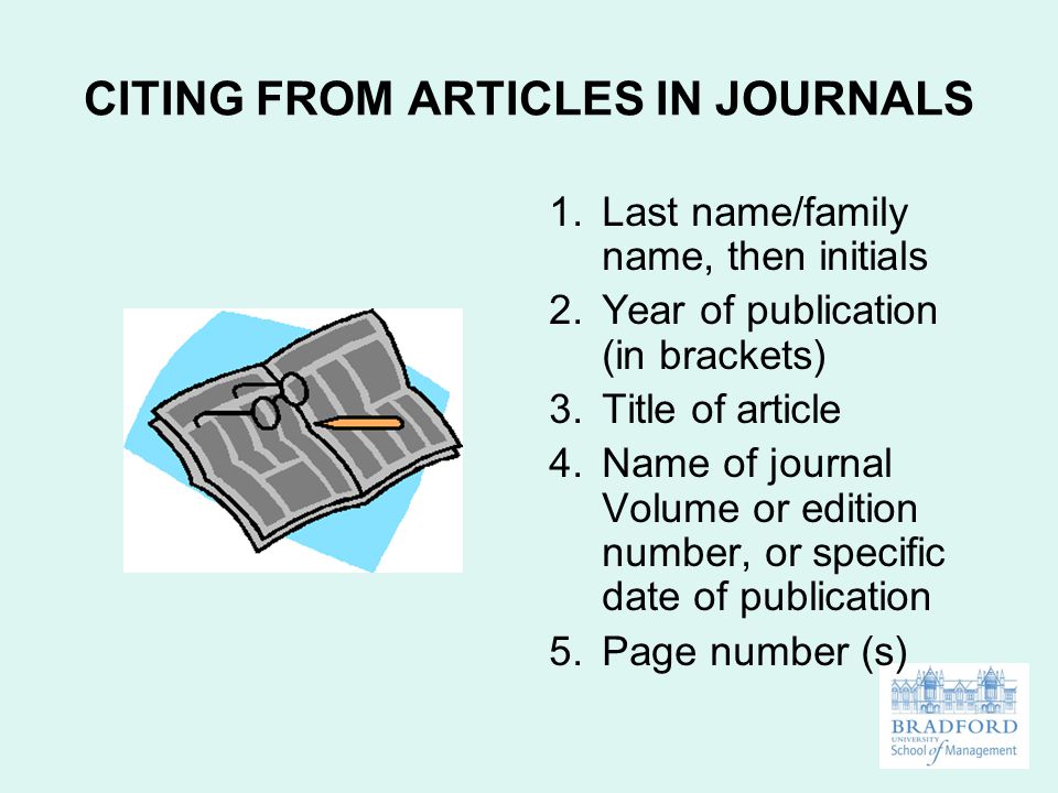 CITING FROM ARTICLES IN JOURNALS 1.Last name/family name, then initials 2.Year of publication (in brackets) 3.Title of article 4.Name of journal Volume or edition number, or specific date of publication 5.Page number (s)