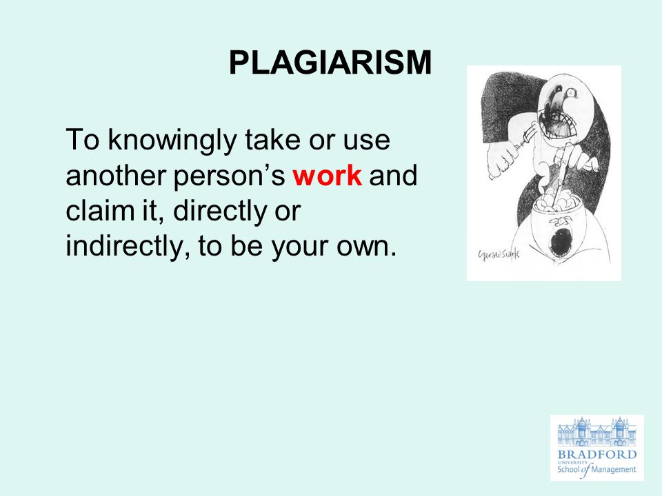 PLAGIARISM To knowingly take or use another person’s work and claim it, directly or indirectly, to be your own.