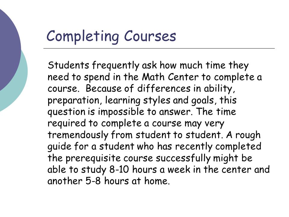 Completing Courses Students frequently ask how much time they need to spend in the Math Center to complete a course.