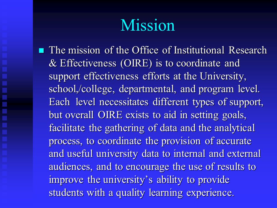 Mission The mission of the Office of Institutional Research & Effectiveness (OIRE) is to coordinate and support effectiveness efforts at the University, school,/college, departmental, and program level.
