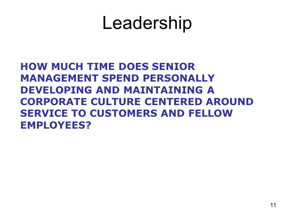 11 Leadership HOW MUCH TIME DOES SENIOR MANAGEMENT SPEND PERSONALLY DEVELOPING AND MAINTAINING A CORPORATE CULTURE CENTERED AROUND SERVICE TO CUSTOMERS AND FELLOW EMPLOYEES