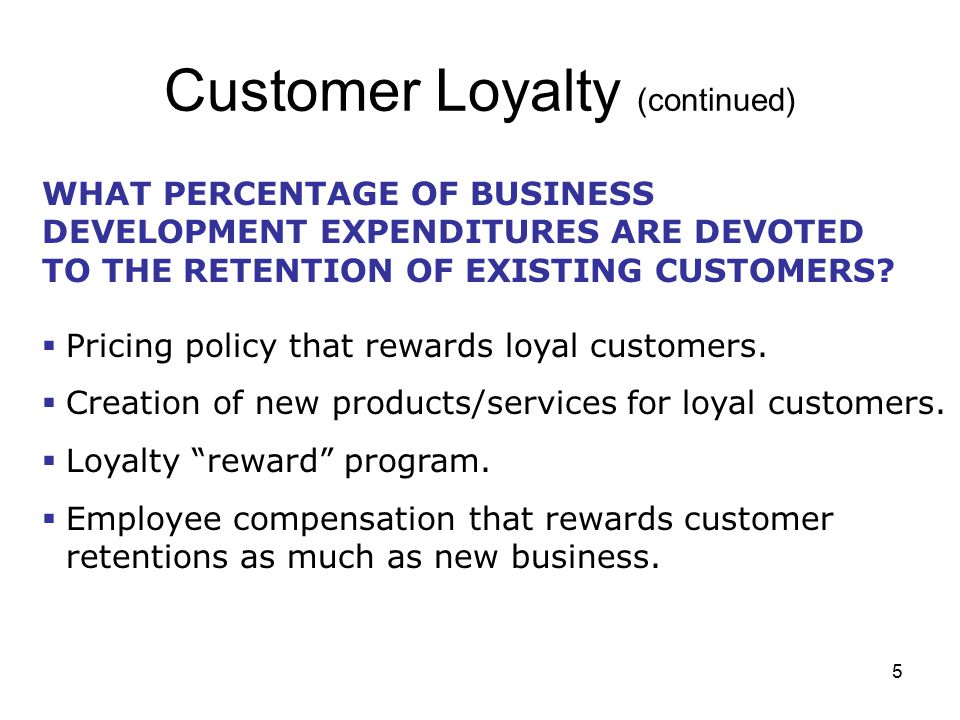 5 Customer Loyalty (continued) WHAT PERCENTAGE OF BUSINESS DEVELOPMENT EXPENDITURES ARE DEVOTED TO THE RETENTION OF EXISTING CUSTOMERS.