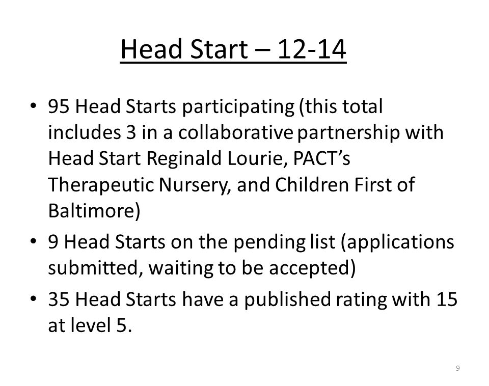 Head Start – Head Starts participating (this total includes 3 in a collaborative partnership with Head Start Reginald Lourie, PACT’s Therapeutic Nursery, and Children First of Baltimore) 9 Head Starts on the pending list (applications submitted, waiting to be accepted) 35 Head Starts have a published rating with 15 at level 5.