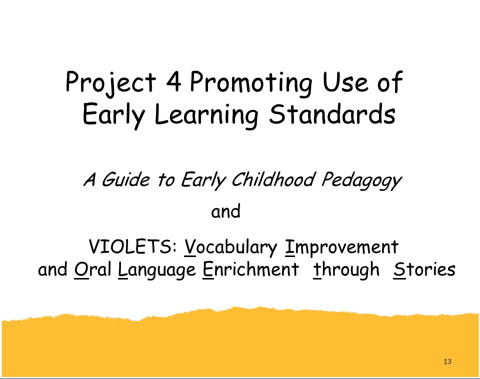 Project 4 Promoting Use of Early Learning Standards A Guide to Early Childhood Pedagogy VIOLETS: Vocabulary Improvement and Oral Language Enrichment through Stories and 13