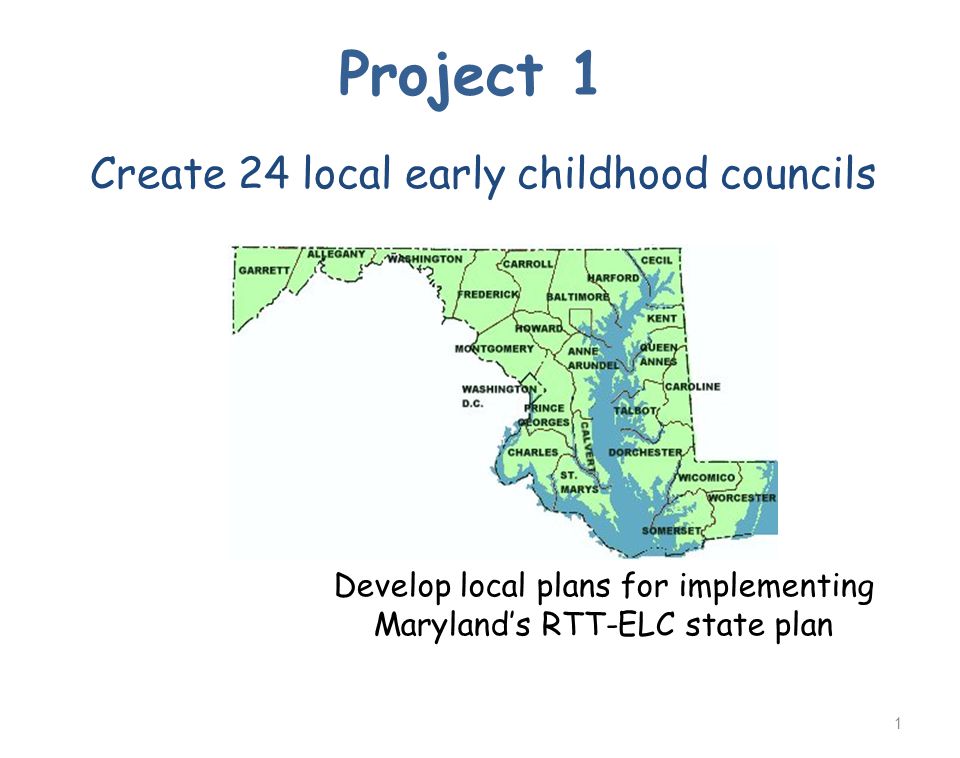 Develop local plans for implementing Maryland’s RTT-ELC state plan Project 1 Create 24 local early childhood councils 1