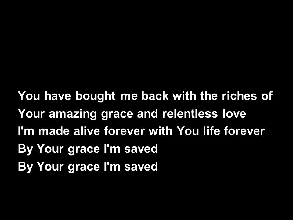 You have bought me back with the riches of Your amazing grace and relentless love I m made alive forever with You life forever By Your grace I m saved