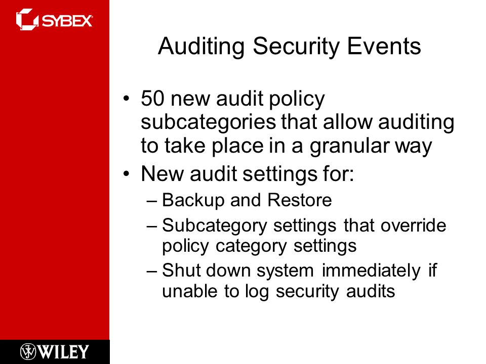 Auditing Security Events 50 new audit policy subcategories that allow auditing to take place in a granular way New audit settings for: –Backup and Restore –Subcategory settings that override policy category settings –Shut down system immediately if unable to log security audits