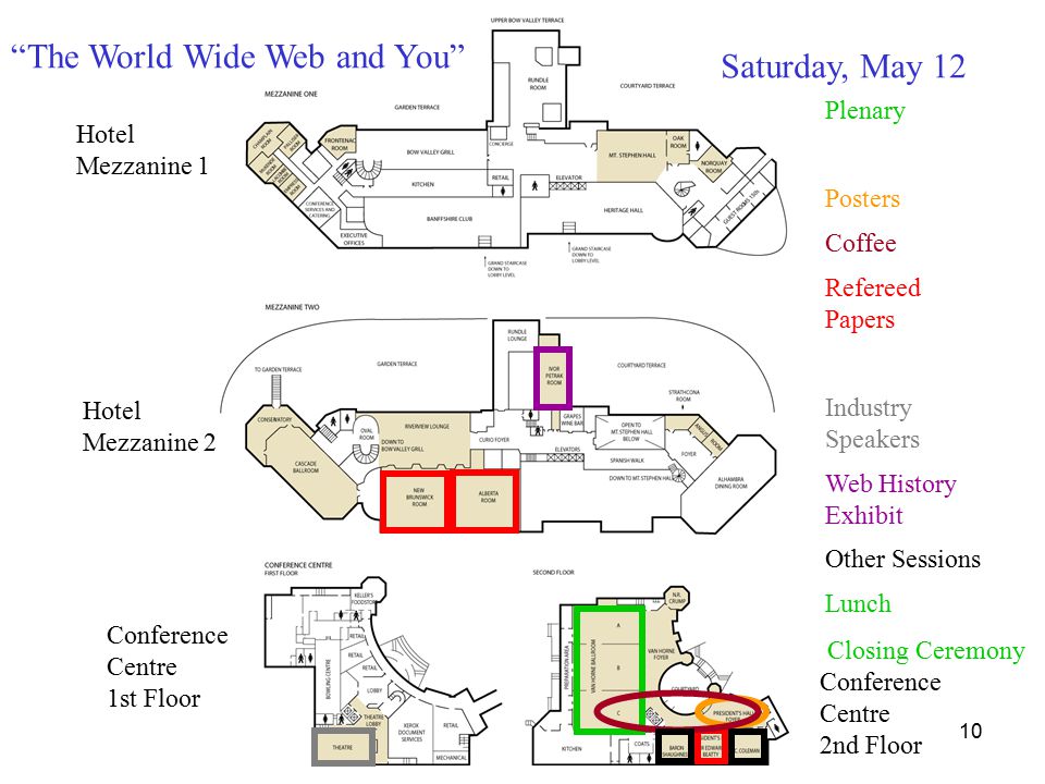 10 Hotel Mezzanine 1 Hotel Mezzanine 2 Conference Centre 1st Floor Saturday, May 12 Plenary Lunch Refereed Papers Other Sessions Industry Speakers Web History Exhibit Posters Coffee The World Wide Web and You Conference Centre 2nd Floor Closing Ceremony