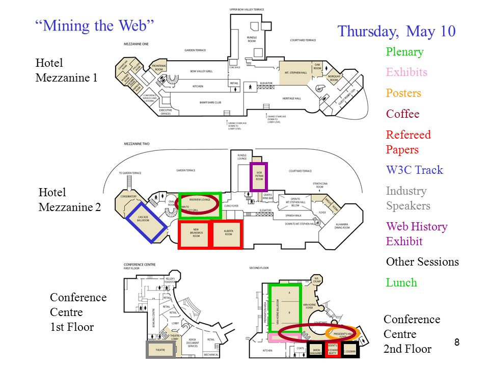 8 Hotel Mezzanine 1 Hotel Mezzanine 2 Conference Centre 1st Floor Thursday, May 10 Plenary Lunch Refereed Papers Other Sessions Industry Speakers W3C Track Web History Exhibit Exhibits Posters Coffee Mining the Web Conference Centre 2nd Floor