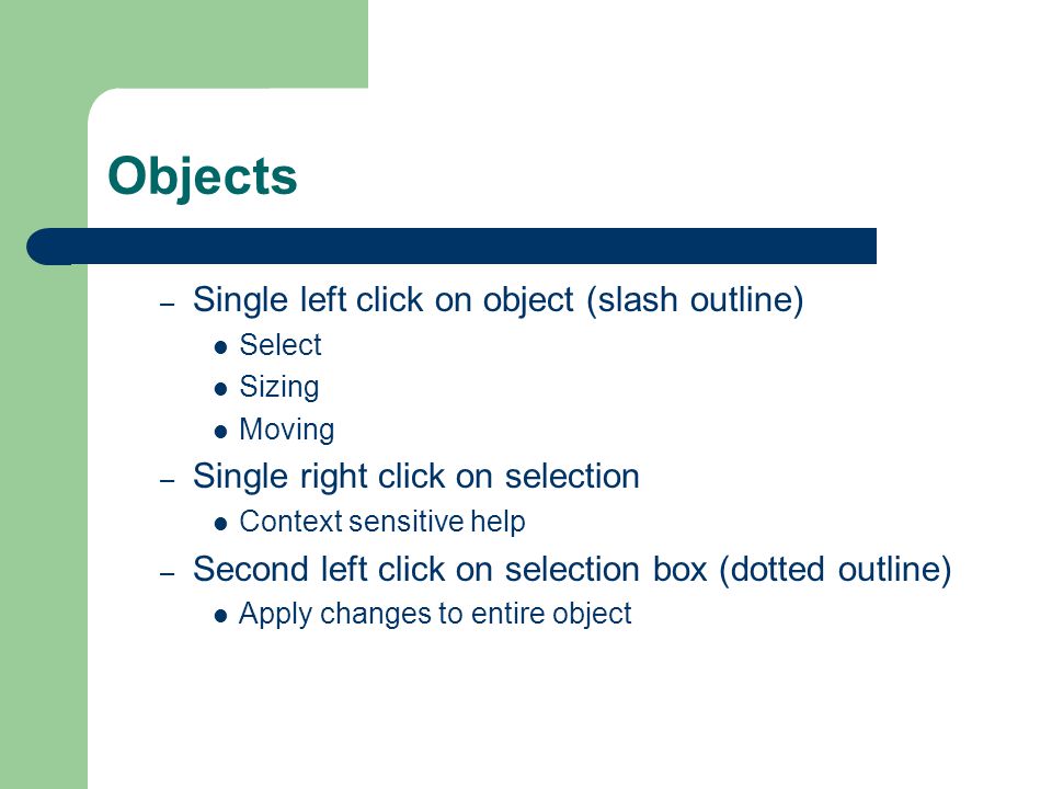 Objects – Single left click on object (slash outline) Select Sizing Moving – Single right click on selection Context sensitive help – Second left click on selection box (dotted outline) Apply changes to entire object