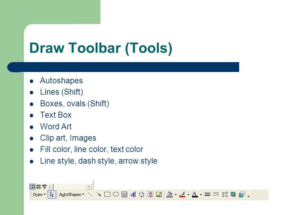 Draw Toolbar (Tools) Autoshapes Lines (Shift) Boxes, ovals (Shift) Text Box Word Art Clip art, Images Fill color, line color, text color Line style, dash style, arrow style