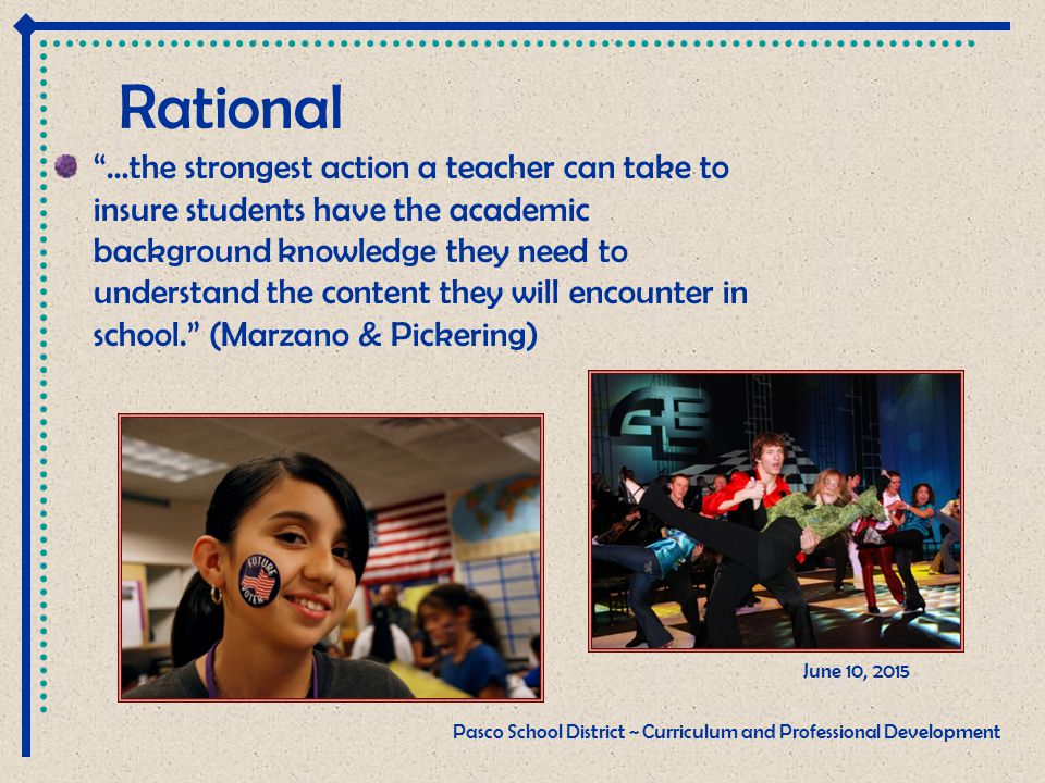 Rational …the strongest action a teacher can take to insure students have the academic background knowledge they need to understand the content they will encounter in school. (Marzano & Pickering) June 10, 2015 Pasco School District ~ Curriculum and Professional Development