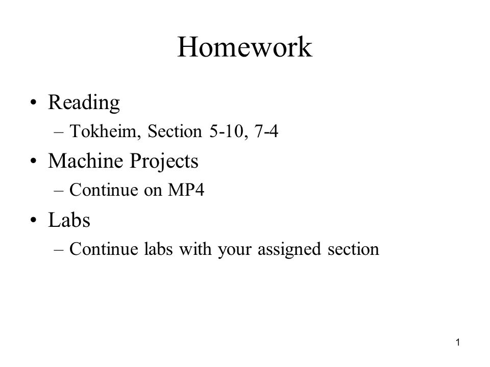 1 Homework Reading –Tokheim, Section 5-10, 7-4 Machine Projects –Continue on MP4 Labs –Continue labs with your assigned section
