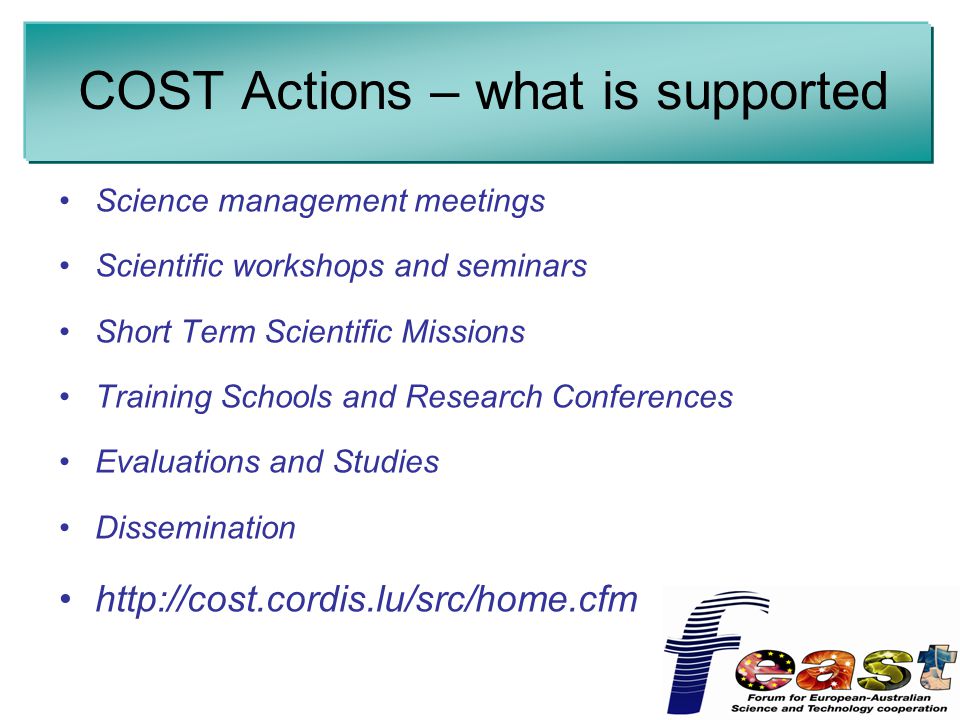 COST Actions – what is supported Science management meetings Scientific workshops and seminars Short Term Scientific Missions Training Schools and Research Conferences Evaluations and Studies Dissemination