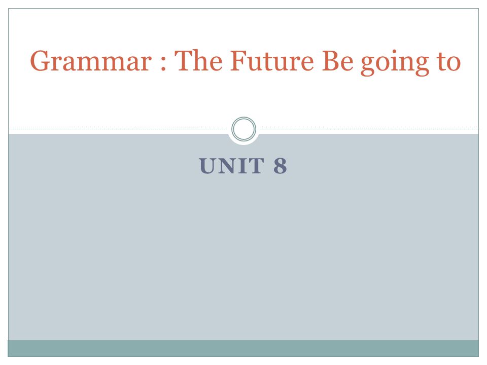 UNIT 8 Grammar : The Future Be going to