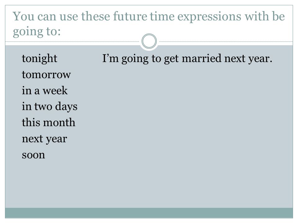 You can use these future time expressions with be going to: tonight I’m going to get married next year.