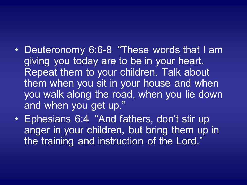 Deuteronomy 6:6-8 These words that I am giving you today are to be in your heart.