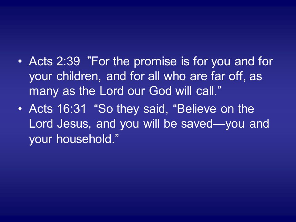 Acts 2:39 For the promise is for you and for your children, and for all who are far off, as many as the Lord our God will call. Acts 16:31 So they said, Believe on the Lord Jesus, and you will be saved—you and your household.