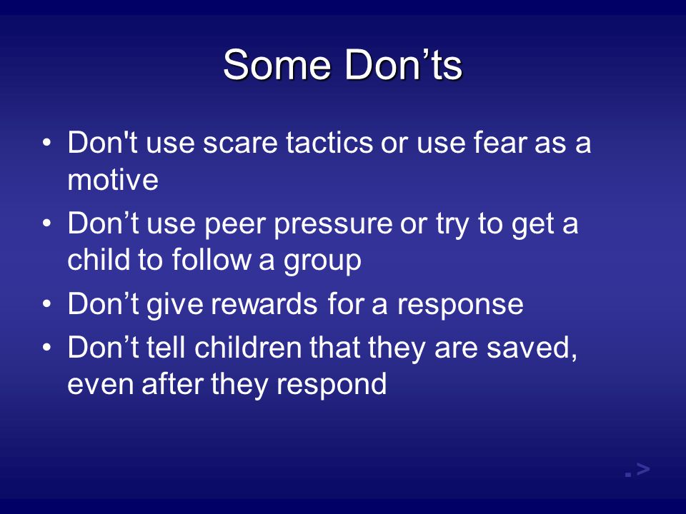 Some Don’ts Don t use scare tactics or use fear as a motive Don’t use peer pressure or try to get a child to follow a group Don’t give rewards for a response Don’t tell children that they are saved, even after they respond.