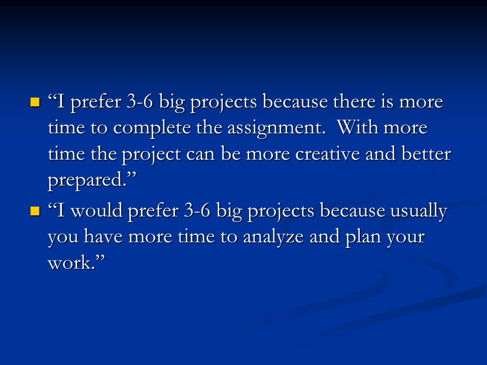 I prefer 3-6 big projects because there is more time to complete the assignment.