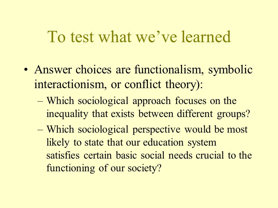 To test what we’ve learned Answer choices are functionalism, symbolic interactionism, or conflict theory): –Which sociological approach focuses on the inequality that exists between different groups.