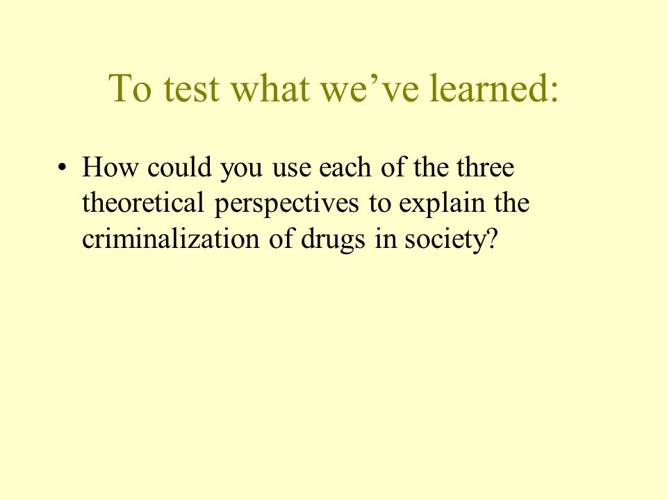 To test what we’ve learned: How could you use each of the three theoretical perspectives to explain the criminalization of drugs in society