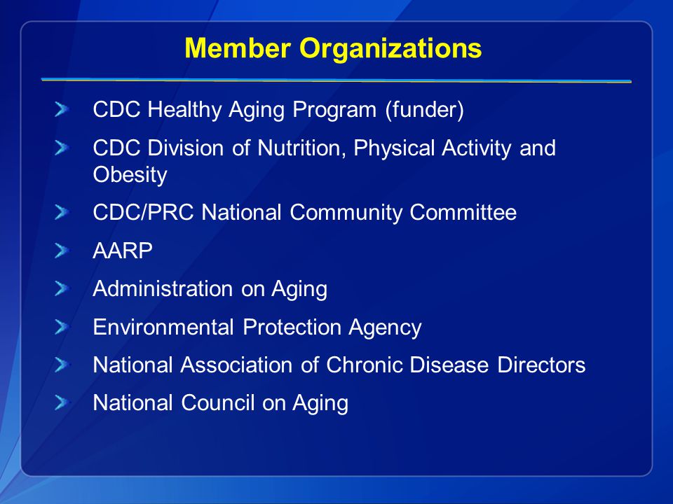 Member Organizations CDC Healthy Aging Program (funder) CDC Division of Nutrition, Physical Activity and Obesity CDC/PRC National Community Committee AARP Administration on Aging Environmental Protection Agency National Association of Chronic Disease Directors National Council on Aging