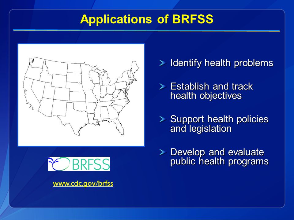 Applications of BRFSS Identify health problems Establish and track health objectives Support health policies and legislation Develop and evaluate public health programs