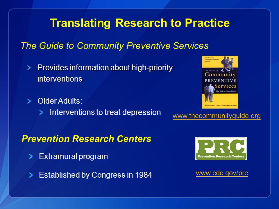 Translating Research to Practice The Guide to Community Preventive Services Provides information about high-priority interventions Older Adults: Interventions to treat depression   Prevention Research Centers Extramural program Established by Congress in