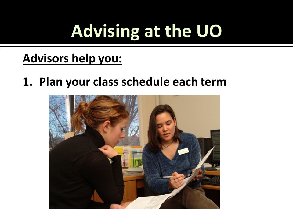 Advising at the UO Advisors help you: 1.Plan your class schedule each term