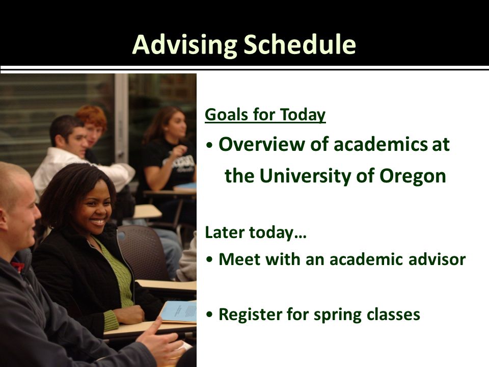Advising Schedule Goals for Today Overview of academics at the University of Oregon Later today… Meet with an academic advisor Register for spring classes