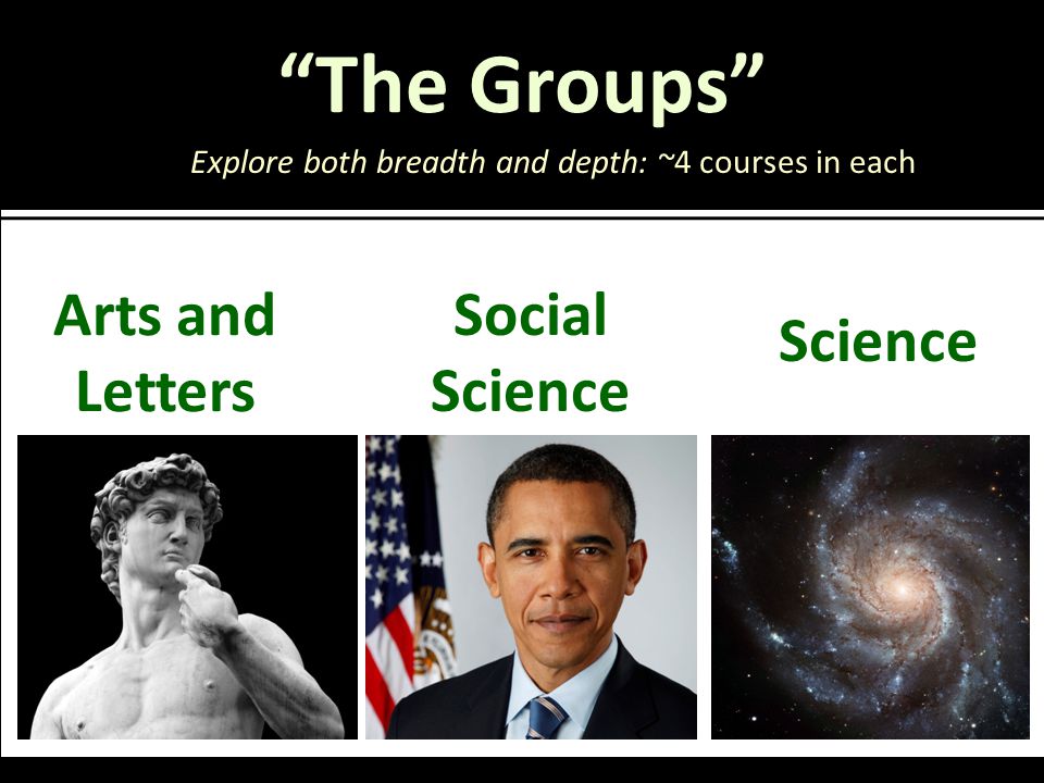 The Groups Arts and Letters Explore both breadth and depth: ~4 courses in each Social Science Science