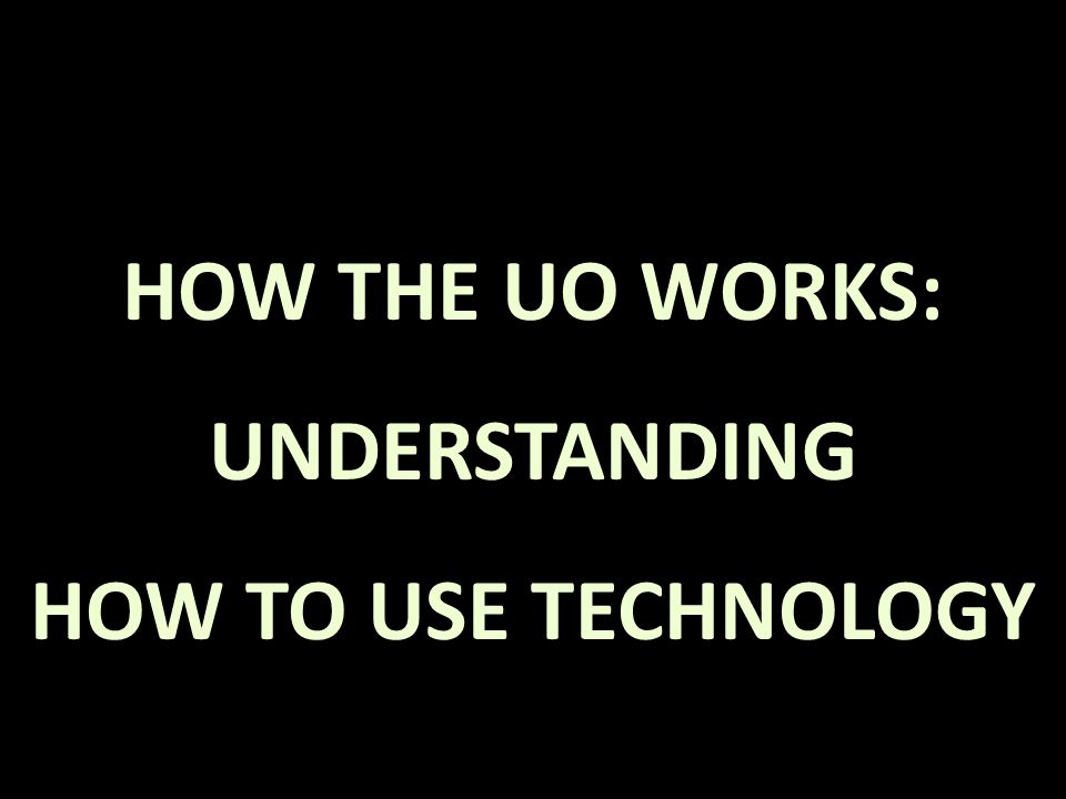 HOW THE UO WORKS: UNDERSTANDING HOW TO USE TECHNOLOGY
