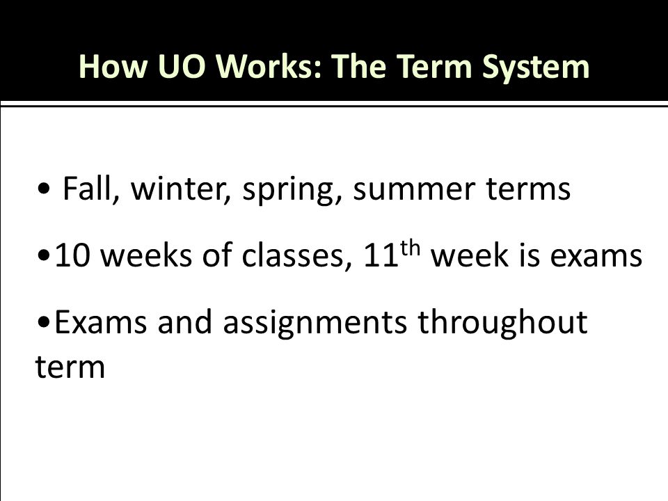 How UO Works: The Term System Fall, winter, spring, summer terms 10 weeks of classes, 11 th week is exams Exams and assignments throughout term