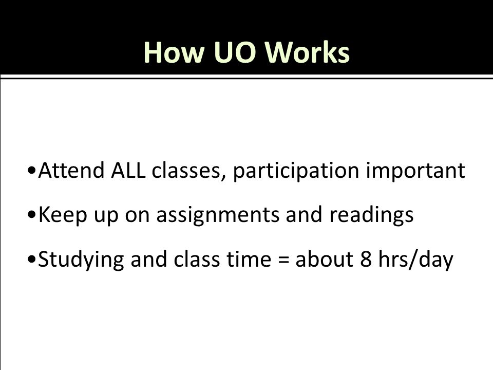 How UO Works Attend ALL classes, participation important Keep up on assignments and readings Studying and class time = about 8 hrs/day