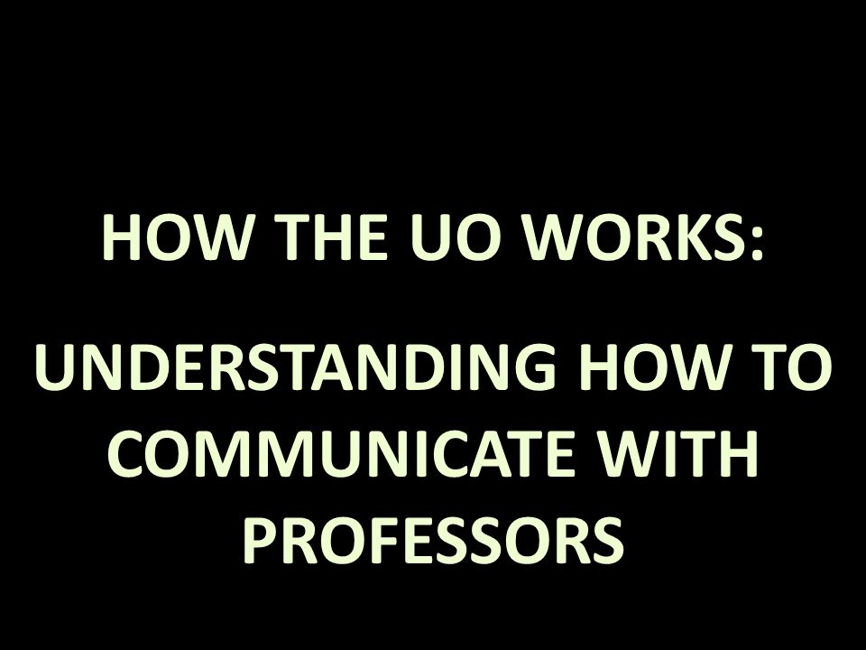 HOW THE UO WORKS: UNDERSTANDING HOW TO COMMUNICATE WITH PROFESSORS