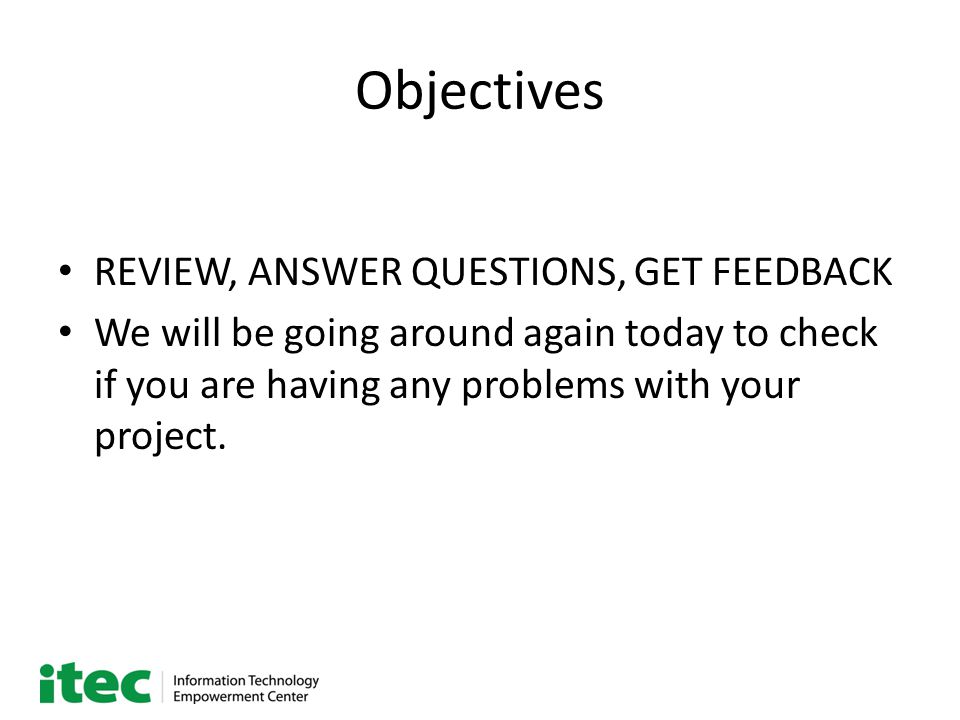 Objectives REVIEW, ANSWER QUESTIONS, GET FEEDBACK We will be going around again today to check if you are having any problems with your project.