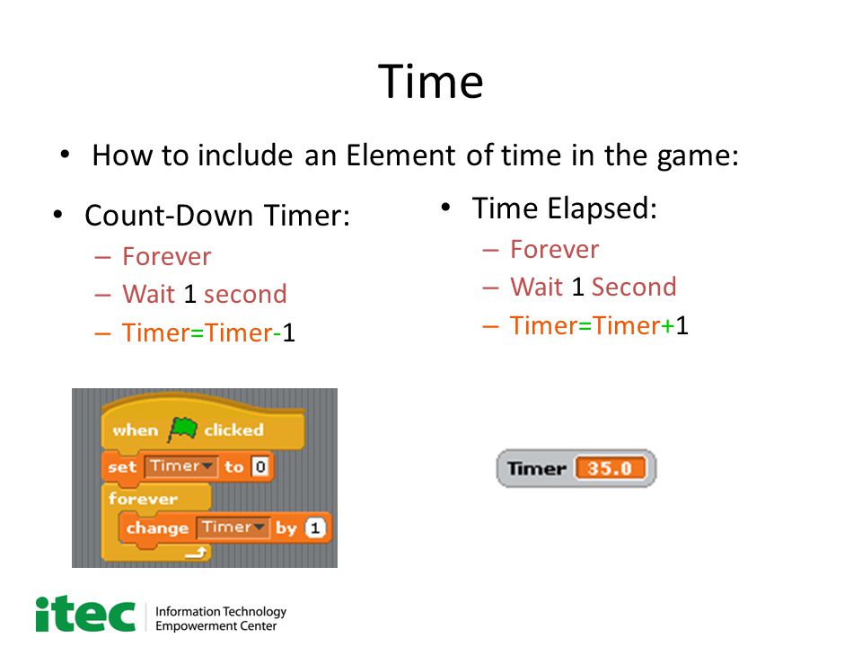 Time Count-Down Timer: – Forever – Wait 1 second – Timer=Timer-1 Time Elapsed: – Forever – Wait 1 Second – Timer=Timer+1 How to include an Element of time in the game: