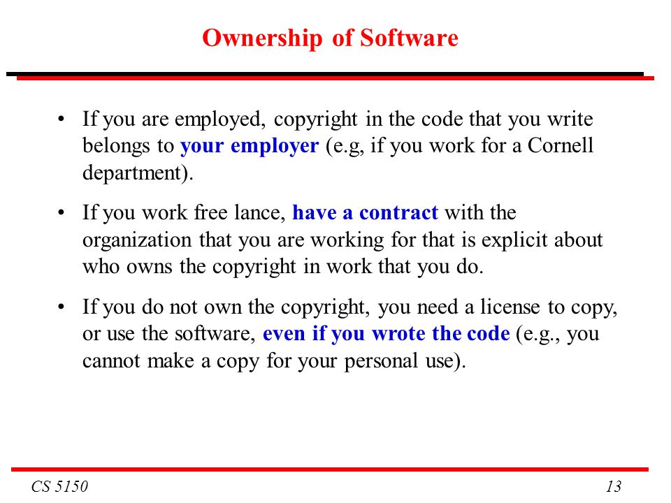 CS Ownership of Software If you are employed, copyright in the code that you write belongs to your employer (e.g, if you work for a Cornell department).