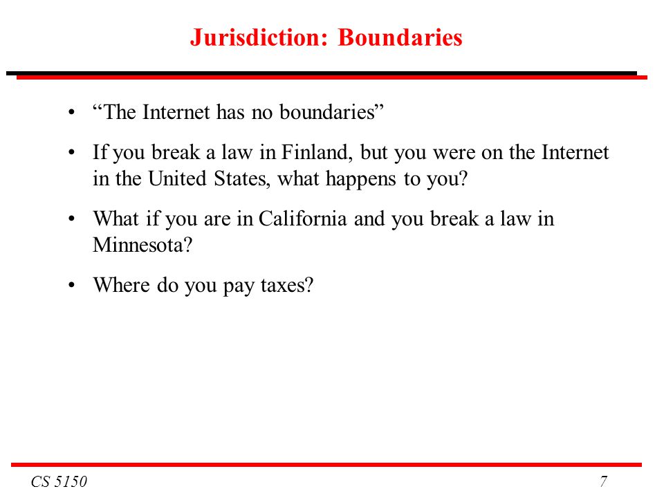 CS Jurisdiction: Boundaries The Internet has no boundaries If you break a law in Finland, but you were on the Internet in the United States, what happens to you.