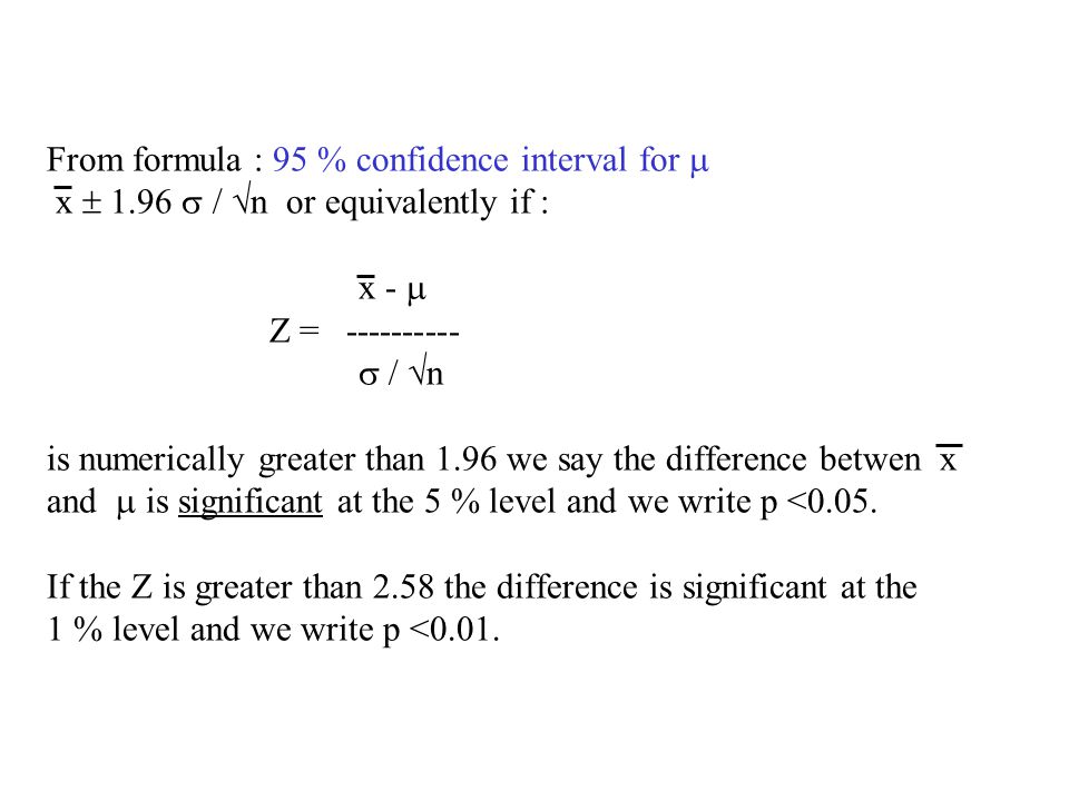 From formula : 95 % confidence interval for  x  1.96  /  n or equivalently if : x -  Z =    n is numerically greater than 1.96 we say the difference betwen x and  is significant at the 5 % level and we write p <0.05.