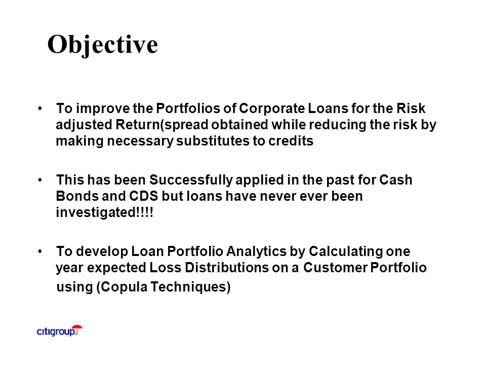 Objective To improve the Portfolios of Corporate Loans for the Risk adjusted Return(spread obtained while reducing the risk by making necessary substitutes to credits This has been Successfully applied in the past for Cash Bonds and CDS but loans have never ever been investigated!!!.