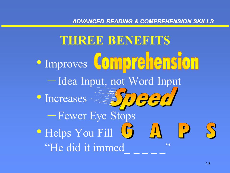 13 THREE BENEFITS Improves – Idea Input, not Word Input Increases – Fewer Eye Stops Helps You Fill He did it immed_ _ _ _ _ ADVANCED READING & COMPREHENSION SKILLS